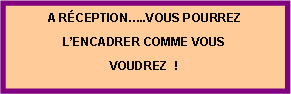 Zone de Texte: A RÉCEPTION…..VOUS POURREZ
L’ENCADRER COMME VOUS
VOUDREZ !