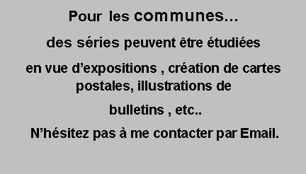 Zone de Texte: Pour  les communes� des s�ries peuvent �tre �tudi�es  en vue d�expositions , cr�ation de cartes postales, illustrations de bulletins , etc.. N�h�sitez pas � me contacter par Email.