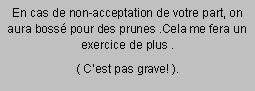 Zone de Texte: En cas de non-acceptation de votre part, on aura boss� pour des prunes .Cela me fera un  exercice de plus .( C�est pas grave! ).